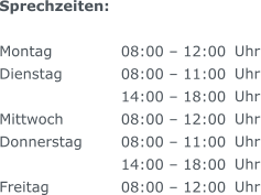 Uhr Uhr Uhr Uhr Uhr Uhr Uhr   Sprechzeiten:  Montag  Dienstag   Mittwoch  Donnerstag 	  Freitag  08:00  12:00 08:00  11:00 14:00  18:00 08:00  12:00 08:00  11:00 14:00  18:00 08:00  12:00